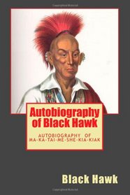 Autobiography of Black Hawk: The Autobiography of Ma-Ka-Tai-Me-She-Kia-Kiak
