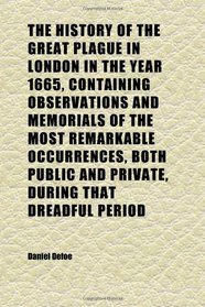 The History of the Great Plague in London in the Year 1665, Containing Observations and Memorials of the Most Remarkable Occurrences, Both