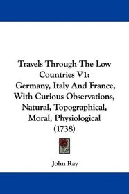 Travels Through The Low Countries V1: Germany, Italy And France, With Curious Observations, Natural, Topographical, Moral, Physiological (1738)