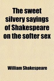 The sweet silvery sayings of Shakespeare on the softer sex