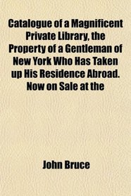 Catalogue of a Magnificent Private Library, the Property of a Gentleman of New York Who Has Taken up His Residence Abroad. Now on Sale at the