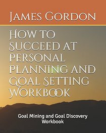 How to Succeed at Personal Planning and Goal Setting Workbook: Goal Mining and Goal Discovery Workbook