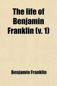 The Life of Benjamin Franklin (Volume 1)