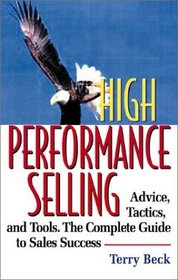 High Performance Selling: Advice, Tatics, and Tools : The Complete Guide to Sales Success