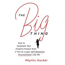 The Big Thing: How to Complete Your Creative Project Even If You're a Lazy, Self-Doubting Procrastinator like Me