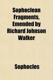 Sophoclean Fragments, Emended by Richard Johnson Walker