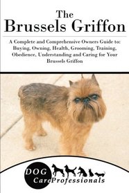 The Brussels Griffon: A Complete and Comprehensive Owners Guide to: Buying, Owning, Health, Grooming, Training, Obedience, Understanding and Caring ... to Caring for a Dog from a Puppy to Old Age)