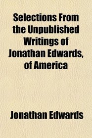 Selections From the Unpublished Writings of Jonathan Edwards, of America