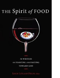 The Spirit of Food: 34 Writers on Feasting and Fasting toward God