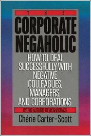 The Corporate Negaholic : How to Deal Successfully With Negative Colleagues, Managers and Corporations
