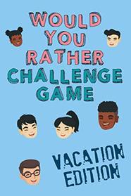 Would You Rather Challenge Game Vacation Edition: Fun Family Game For Kids, Teens and Adults, Funny Questions Perfect For Classrooms, Road Trips and Parties