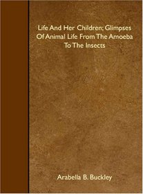 Life And Her Children; Glimpses Of Animal Life From The Amoeba To The Insects