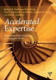 Accelerated Expertise: Training for High Proficiency in a Complex World (Expertise: Research and Applications Series)