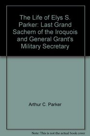 The Life of Elys S. Parker: Last Grand Sachem of the Iroquois and General Grant's Military Secretary