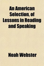 An American Selection, of Lessons in Reading and Speaking