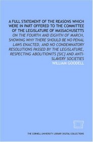A Full statement of the reasons which were in part offered to the committee of the legislature of Massachusetts: on the fourth and eighth of March, showing ... [sic] and anti-slavery societies