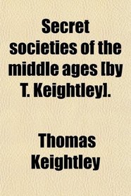 Secret societies of the middle ages [by T. Keightley].