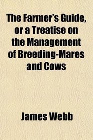The Farmer's Guide, or a Treatise on the Management of Breeding-Mares and Cows