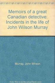Memoirs of a great Canadian detective: Incidents in the life of John Wilson Murray