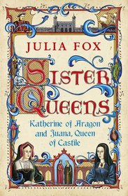 Sister Queens: Katherine of Aragon and Juana, Queen of Castille
