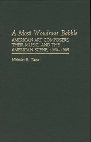 A Most Wondrous Babble: American Art Composers, Their Music, and the American Scene 1950-1985 (Contributions to the Study of Music and Dance)