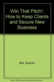 Win That Pitch!: How to Keep Clients and Secure New Business