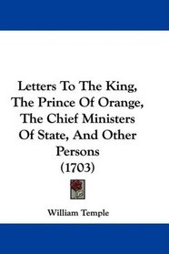 Letters To The King, The Prince Of Orange, The Chief Ministers Of State, And Other Persons (1703)