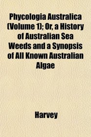 Phycologia Australica (Volume 1); Or, a History of Australian Sea Weeds and a Synopsis of All Known Australian Algae