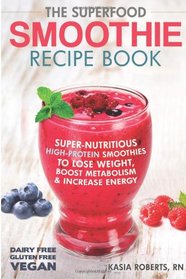 The Superfood Smoothie Recipe Book: Super-Nutritious, High-Protein Smoothies to Lose Weight, Boost Metabolism and Increase Energy (Smoothie Recipe Book Series) (Volume 3)
