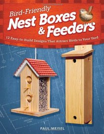 Bird-Friendly Nest Boxes and Feeders: 12 Easy-To-Build Designs that Attract Birds to Your Yard