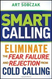 Smart Calling: Eliminate the Fear, Failure, and Rejection From Cold Calling