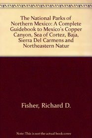The National Parks of Northern Mexico: A Complete Guidebook to Mexico's Copper Canyon, Sea of Cortez, Baja, Sierra Del Carmens and Northeastern Natur