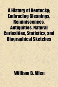 A History of Kentucky; Embracing Gleanings, Reminiscences, Antiquities, Natural Curiosities, Statistics, and Biographical Sketches