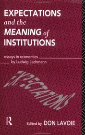Expectations and the Meaning of Institutions: Essays in Economics by Ludwig Lachmann (Foundations of the Market Economy)