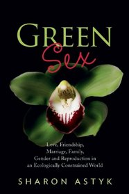 Green Sex: Love, Friendship, Marriage, Family, Gender and Reproduction in an Ecologically Constrained World