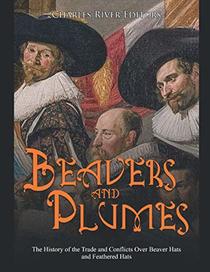 Beavers and Plumes: The History of the Trade and Conflicts Over Beaver Hats and Feathered Hats