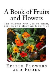 A Book of Fruits and Flowers: The Nature and Use of them, either for Meat or Medicine.