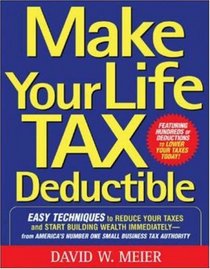 Make Your Life Tax Deductible: Easy Techniques to Reduce Your Taxes and Start Building Wealth Immediately