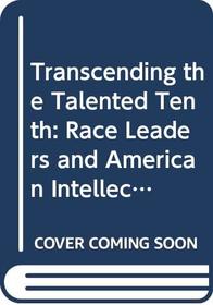 Transcending the Talented Tenth: Race Leaders and American Intellectuals