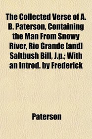 The Collected Verse of A. B. Paterson, Containing the Man From Snowy River, Rio Grande [and] Saltbush Bill, J.p.; With an Introd. by Frederick