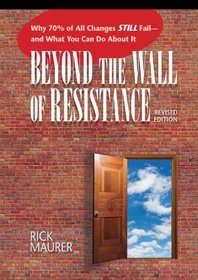 Beyond the Wall of Resistance, Revised 2nd Edition: Why 70% of All Changes Still Fail--and What You Can Do About It