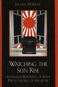 Watching the Sun Rise: Australian Reporting of Japan, 1931 to the Fall of Singapore