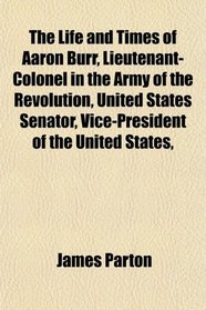 The Life and Times of Aaron Burr, Lieutenant-Colonel in the Army of the Revolution, United States Senator, Vice-President of the United States,