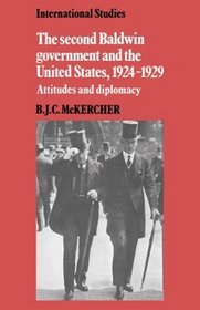 The Second Baldwin Government and the United States, 1924-1929 : Attitudes and Diplomacy (LSE Monographs in International Studies)