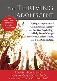 The Thriving Adolescent: Using Acceptance and Commitment Therapy and Positive Psychology to Help Teens Manage Emotions, Achieve Goals, and Build Connection