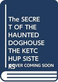The SECRET OF THE HAUNTED DOGHOUSE THE KETCHUP SISTERS (The Ketchup Sisters)