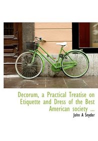 Decorum, a Practical Treatise on Etiquette and Dress of the Best American society ...