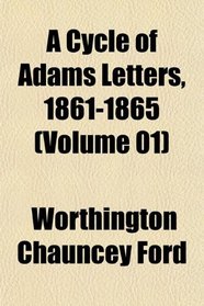 A Cycle of Adams Letters, 1861-1865 (Volume 01)