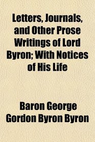 Letters, Journals, and Other Prose Writings of Lord Byron; With Notices of His Life