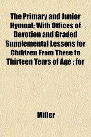 The Primary and Junior Hymnal; With Offices of Devotion and Graded Supplemental Lessons for Children From Three to Thirteen Years of Age ; for